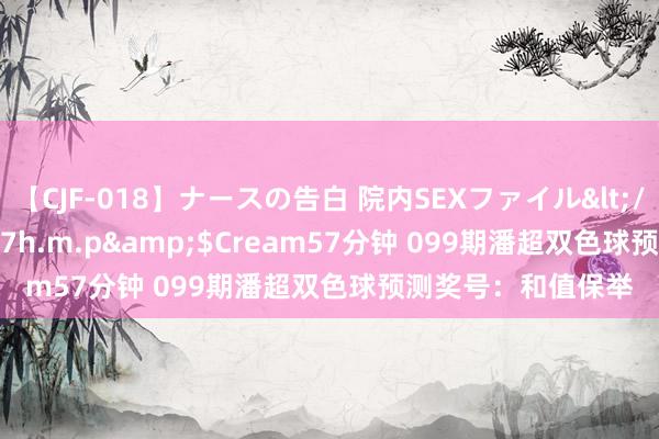 【CJF-018】ナースの告白 院内SEXファイル</a>2008-03-07h.m.p&$Cream57分钟 099期潘超双色球预测奖号：和值保举