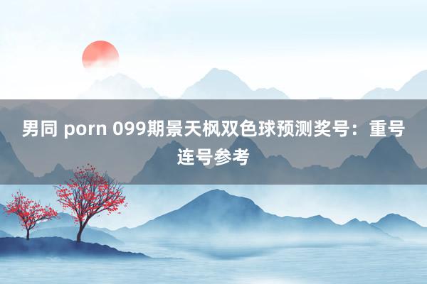 男同 porn 099期景天枫双色球预测奖号：重号连号参考