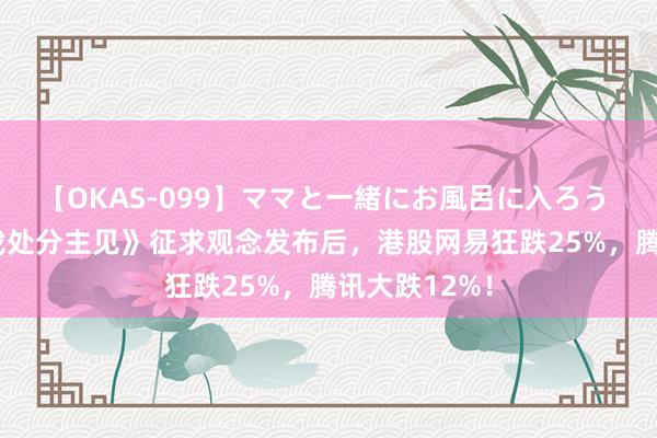 【OKAS-099】ママと一緒にお風呂に入ろう 2 《收罗游戏处分主见》征求观念发布后，港股网易狂跌25%，腾讯大跌12%！