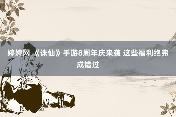 婷婷网 《诛仙》手游8周年庆来袭 这些福利绝弗成错过