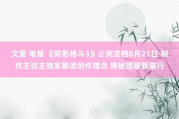 文爱 电报 《阴影格斗3》公测定档8月21日 制作主谈主独家解读创作理念 揭秘国服新履行