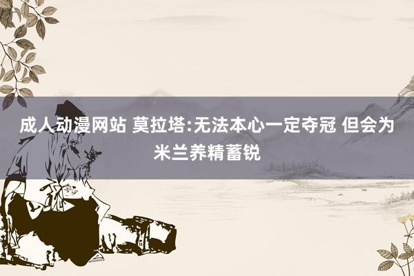 成人动漫网站 莫拉塔:无法本心一定夺冠 但会为米兰养精蓄锐