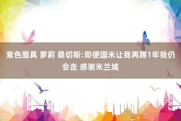 紫色面具 萝莉 桑切斯:即便国米让我再踢1年我仍会走 感谢米兰城