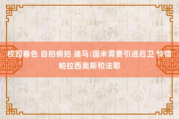 校园春色 自拍偷拍 迪马:国米需要引进后卫 怜惜帕拉西奥斯和法耶