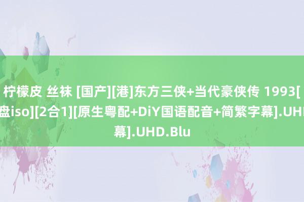 柠檬皮 丝袜 [国产][港]东方三侠+当代豪侠传 1993[4K原盘iso][2合1][原生粤配+DiY国语配音+简繁字幕].UHD.Blu