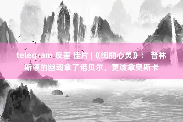 telegram 反差 佳片 |《绚丽心灵》： 普林斯顿的幽魂拿了诺贝尔，更该拿奥斯卡