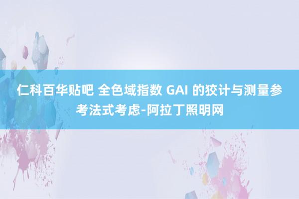仁科百华贴吧 全色域指数 GAI 的狡计与测量参考法式考虑-阿拉丁照明网