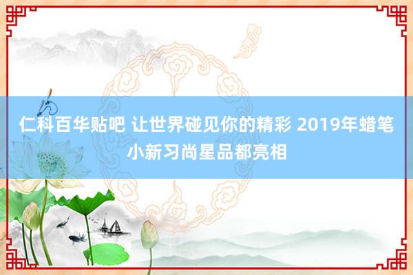 仁科百华贴吧 让世界碰见你的精彩 2019年蜡笔小新习尚星品都亮相
