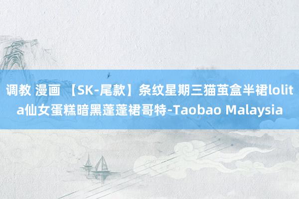 调教 漫画 【SK-尾款】条纹星期三猫茧盒半裙lolita仙女蛋糕暗黑蓬蓬裙哥特-Taobao Malaysia