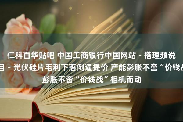 仁科百华贴吧 中国工商银行中国网站－搭理频说念－韩迅栏目－光伏硅片毛利下落倒逼提价 产能彭胀不啻“价钱战”相机而动