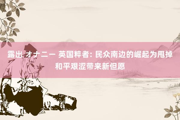 露出 オナニー 英国粹者: 民众南边的崛起为甩掉和平艰涩带来新但愿