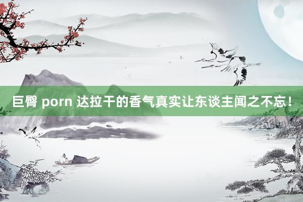 巨臀 porn 达拉干的香气真实让东谈主闻之不忘！
