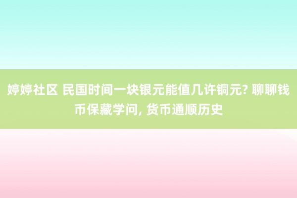 婷婷社区 民国时间一块银元能值几许铜元? 聊聊钱币保藏学问， 货币通顺历史