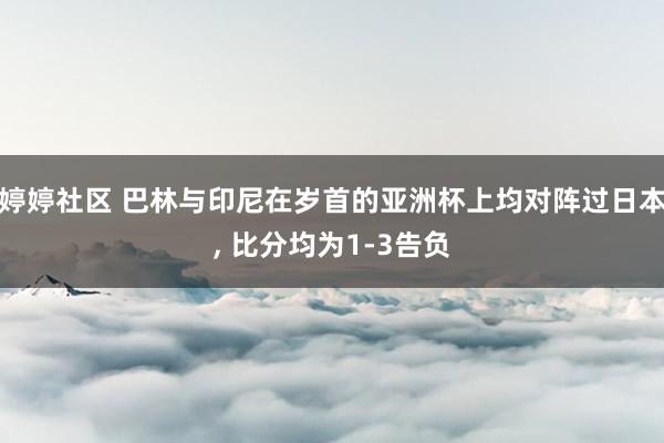 婷婷社区 巴林与印尼在岁首的亚洲杯上均对阵过日本， 比分均为1-3告负