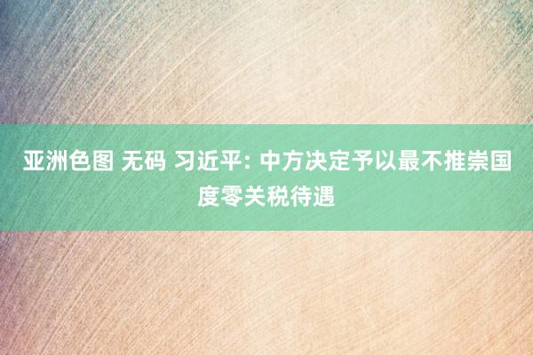 亚洲色图 无码 习近平: 中方决定予以最不推崇国度零关税待遇