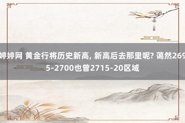 婷婷网 黄金行将历史新高， 新高后去那里呢? 蔼然2695-2700也曾2715-20区域