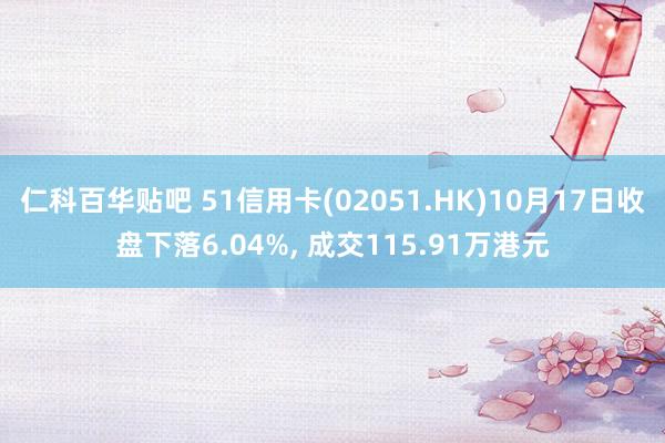 仁科百华贴吧 51信用卡(02051.HK)10月17日收盘下落6.04%， 成交115.91万港元