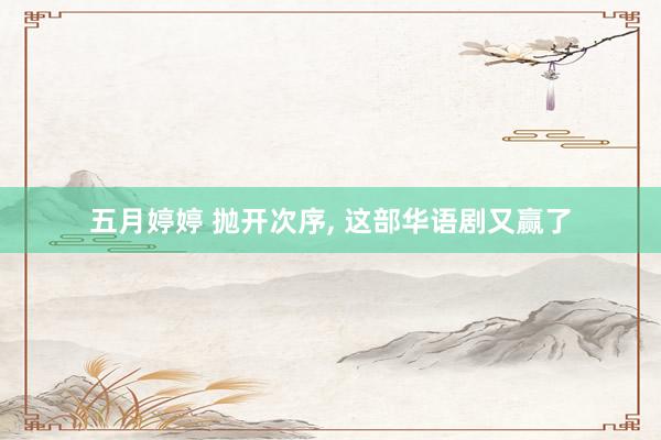 五月婷婷 抛开次序， 这部华语剧又赢了