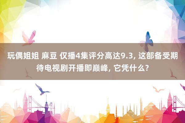玩偶姐姐 麻豆 仅播4集评分高达9.3， 这部备受期待电视剧开播即巅峰， 它凭什么?