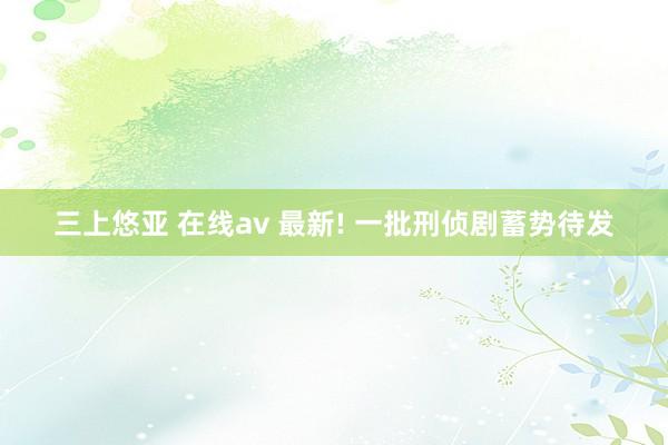 三上悠亚 在线av 最新! 一批刑侦剧蓄势待发
