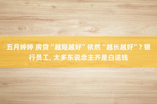 五月婷婷 房贷“越短越好”依然“越长越好”? 银行员工， 太多东说念主齐是白送钱