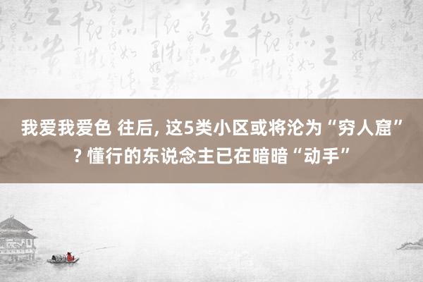 我爱我爱色 往后， 这5类小区或将沦为“穷人窟”? 懂行的东说念主已在暗暗“动手”