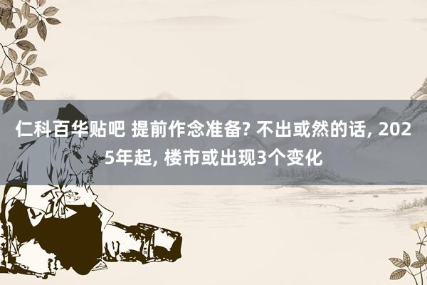 仁科百华贴吧 提前作念准备? 不出或然的话， 2025年起， 楼市或出现3个变化