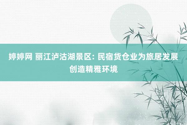 婷婷网 丽江泸沽湖景区: 民宿货仓业为旅居发展创造精雅环境