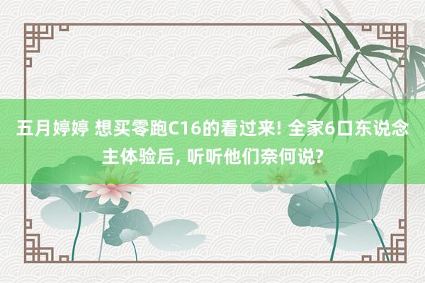 五月婷婷 想买零跑C16的看过来! 全家6口东说念主体验后， 听听他们奈何说?