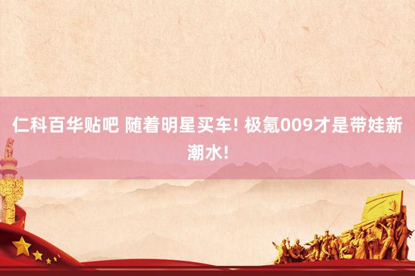 仁科百华贴吧 随着明星买车! 极氪009才是带娃新潮水!