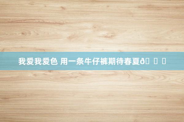 我爱我爱色 用一条牛仔裤期待春夏🌞