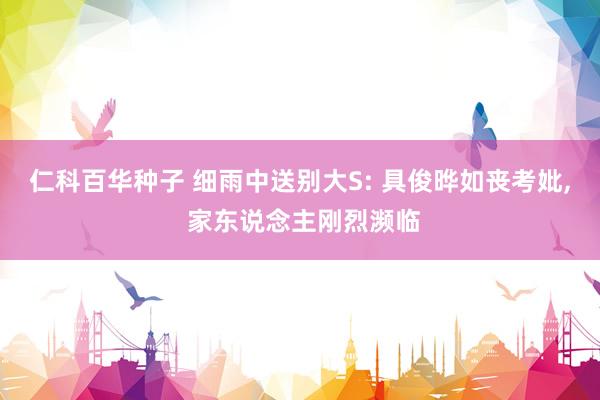 仁科百华种子 细雨中送别大S: 具俊晔如丧考妣， 家东说念主刚烈濒临