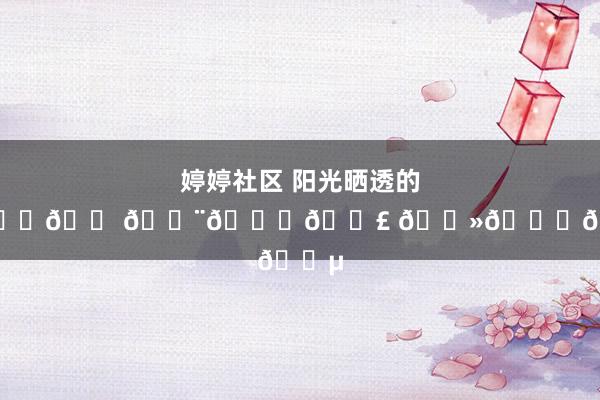 婷婷社区 阳光晒透的𝔽𝕝𝕠𝕨𝕖𝕣 𝔻𝕒𝕪🎵