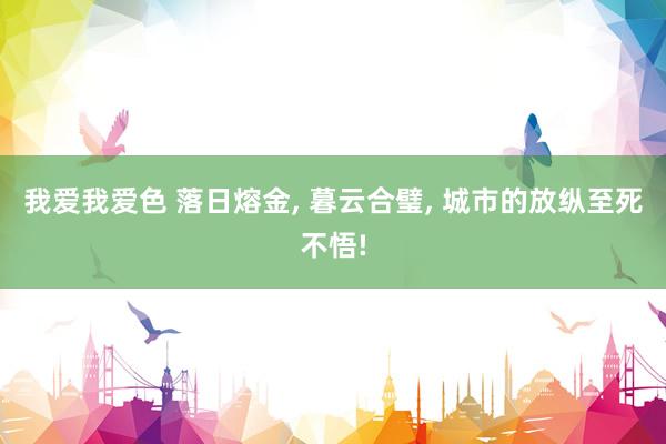 我爱我爱色 落日熔金， 暮云合璧， 城市的放纵至死不悟!