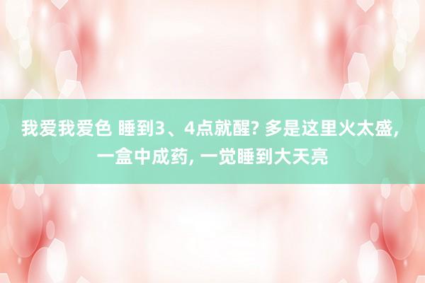 我爱我爱色 睡到3、4点就醒? 多是这里火太盛， 一盒中成药， 一觉睡到大天亮
