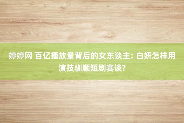 婷婷网 百亿播放量背后的女东谈主: 白妍怎样用演技驯顺短剧赛谈?