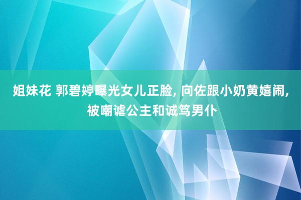 姐妹花 郭碧婷曝光女儿正脸， 向佐跟小奶黄嬉闹， 被嘲谑公主和诚笃男仆
