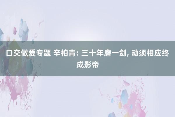 口交做爱专题 辛柏青: 三十年磨一剑， 动须相应终成影帝